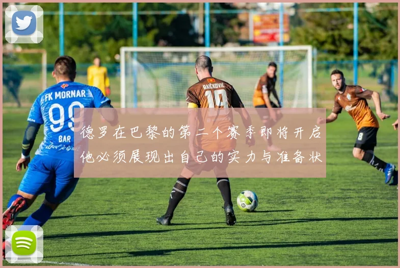 德罗在巴黎的第二个赛季即将开启他必须展现出自己的实力与准备状态