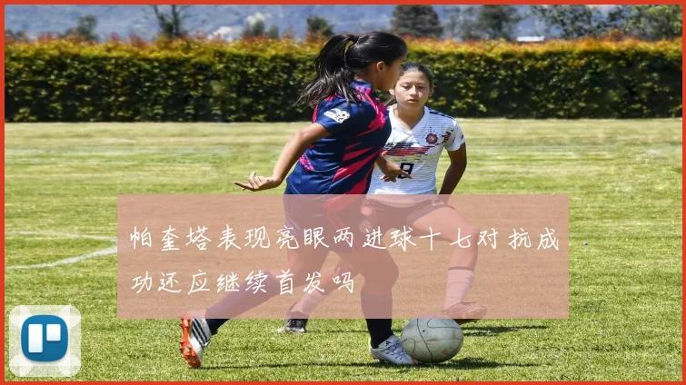帕奎塔表现亮眼两进球十七对抗成功还应继续首发吗