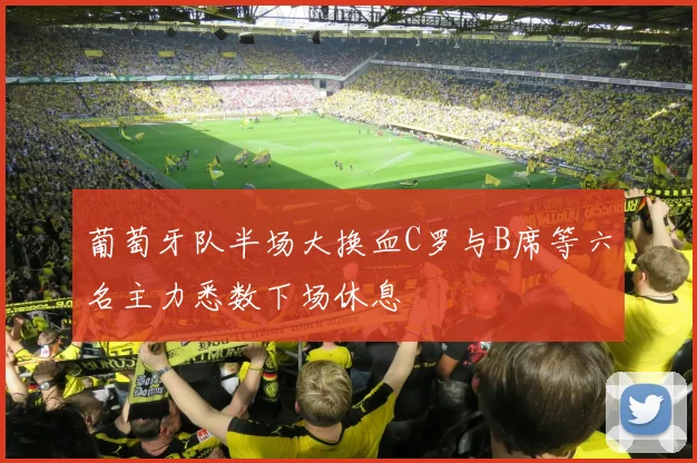 葡萄牙队半场大换血C罗与B席等六名主力悉数下场休息