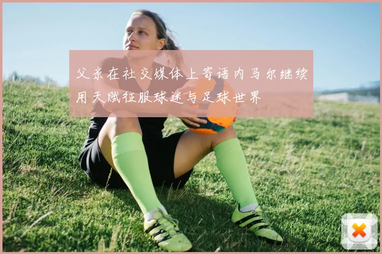 父亲在社交媒体上寄语内马尔继续用天赋征服球迷与足球世界