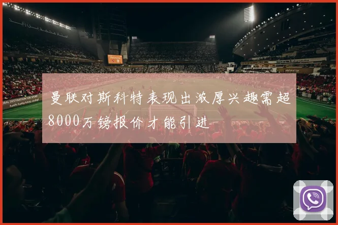 曼联对斯科特表现出浓厚兴趣需超8000万镑报价才能引进