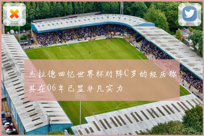 杰拉德回忆世界杯对阵C罗的经历称其在06年已显非凡实力
