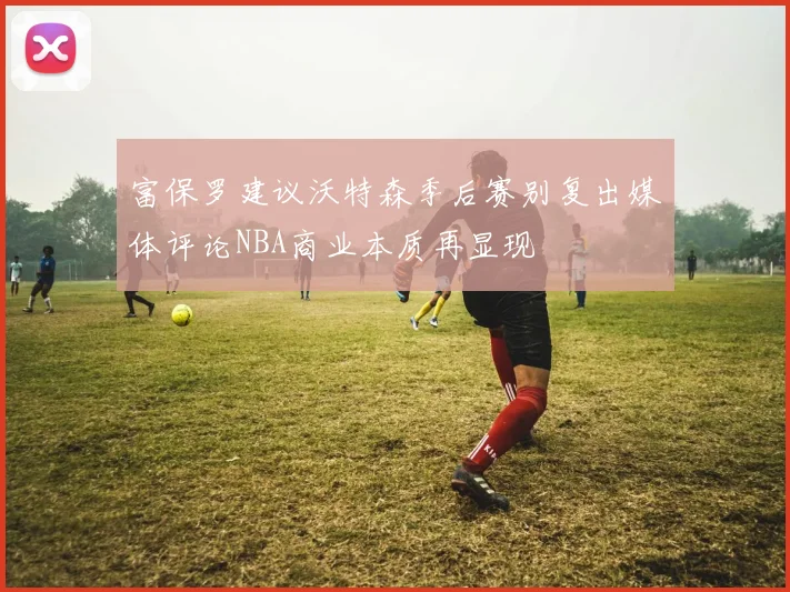 富保罗建议沃特森季后赛别复出媒体评论NBA商业本质再显现