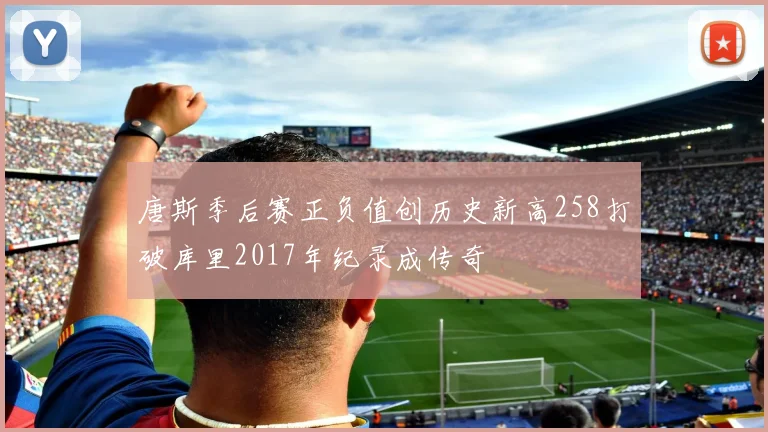 唐斯季后赛正负值创历史新高258打破库里2017年纪录成传奇