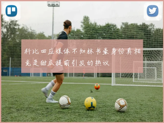 科比回应媒体不知林书豪身份真相竟是甜瓜提前引发的热议
