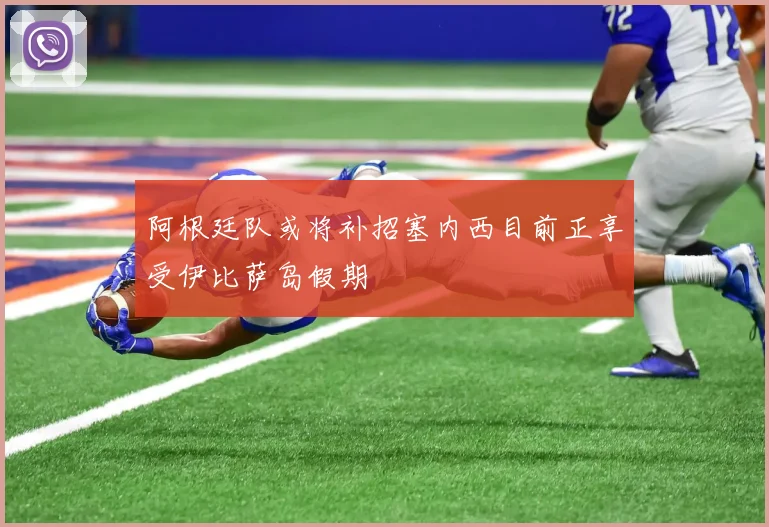阿根廷队或将补招塞内西目前正享受伊比萨岛假期