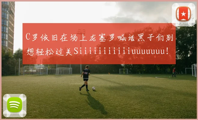 C罗依旧在场上龙塞罗喊话黑子们别想轻松过关Siiiiiiiiiiiuuuuuuu！