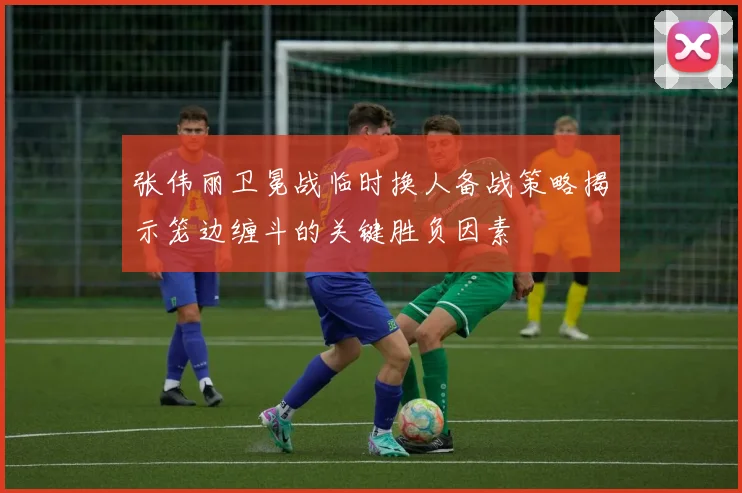 张伟丽卫冕战临时换人备战策略揭示笼边缠斗的关键胜负因素