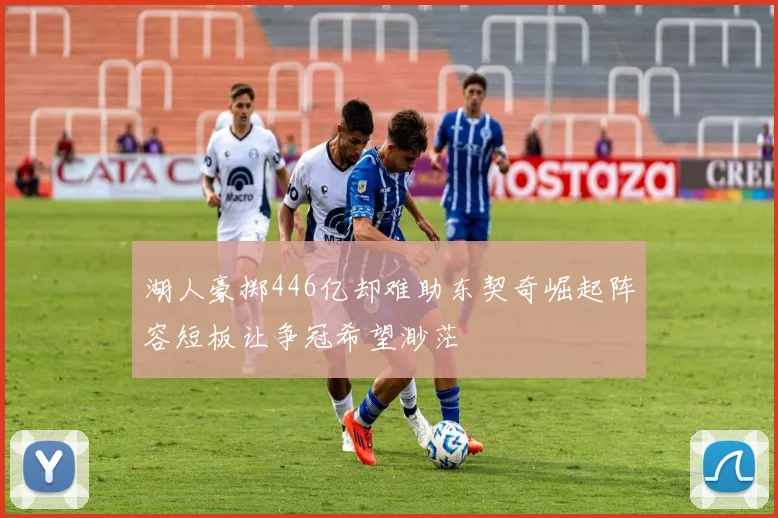湖人豪掷446亿却难助东契奇崛起阵容短板让争冠希望渺茫